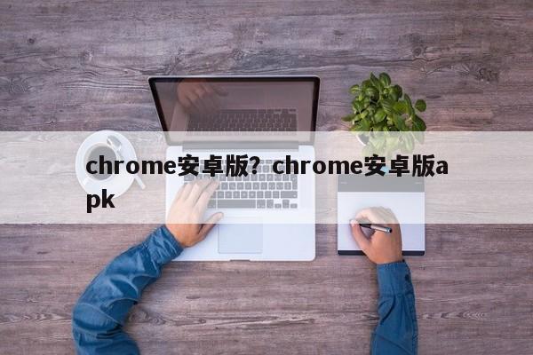 chrome安卓版?chrome安卓版apk
