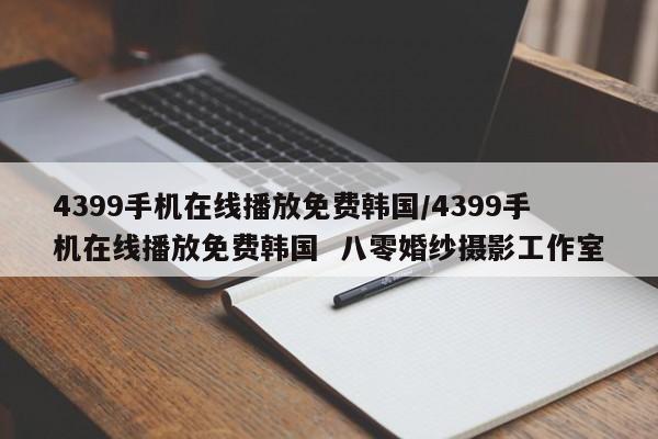 4399手机在线播放免费韩国/4399手机在线播放免费韩国 八零婚纱摄影工作室