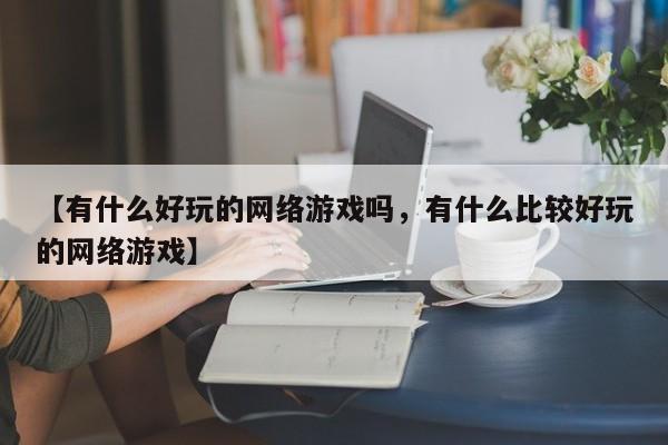 【有什么好玩的网络游戏吗,有什么比较好玩的网络游戏】