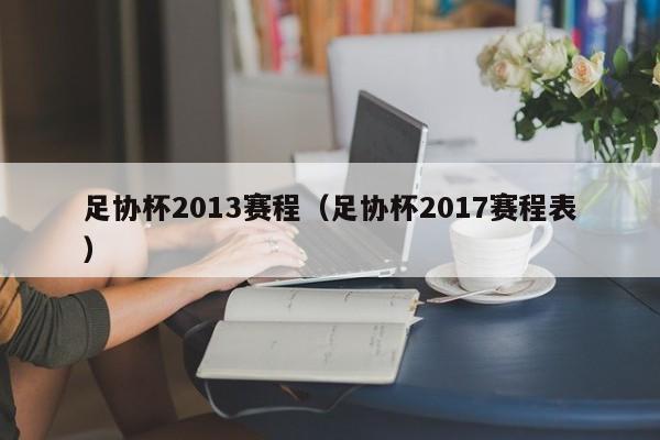 足协杯2013赛程(足协杯2017赛程表)