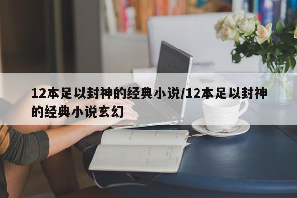 12本足以封神的经典小说/12本足以封神的经典小说玄幻
