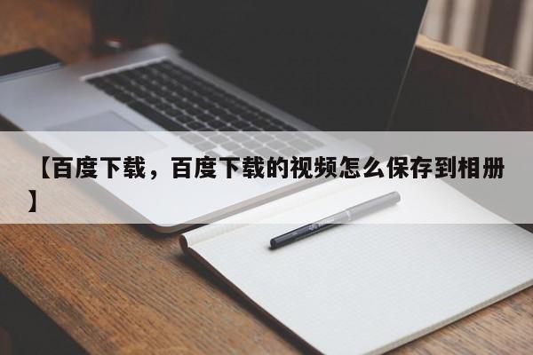 【百度下载,百度下载的视频怎么保存到相册】