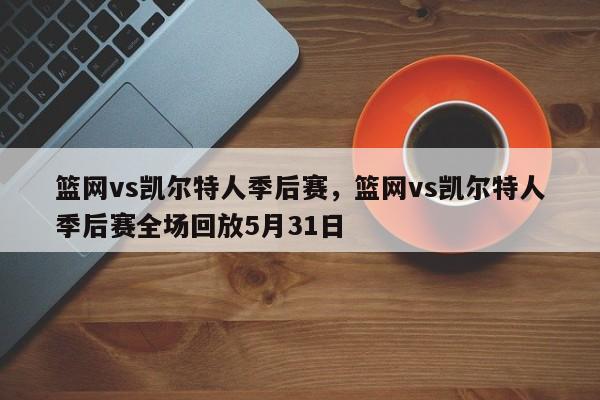 篮网vs凯尔特人季后赛,篮网vs凯尔特人季后赛全场回放5月31日