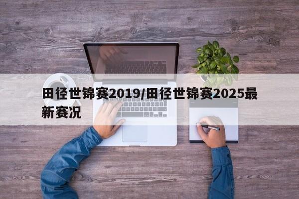 田径世锦赛2019/田径世锦赛2025最新赛况