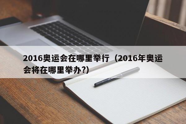 2016奥运会在哪里举行(2016年奥运会将在哪里举办?)