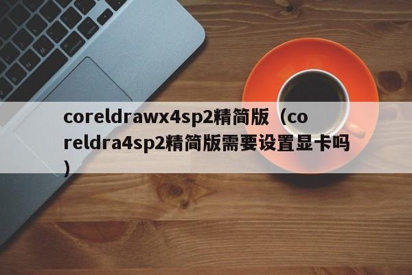 coreldrawx4sp2精简版(coreldra4sp2精简版需要设置显卡吗)