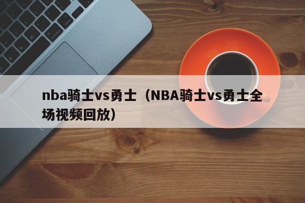 nba骑士vs勇士(NBA骑士vs勇士全场视频回放)