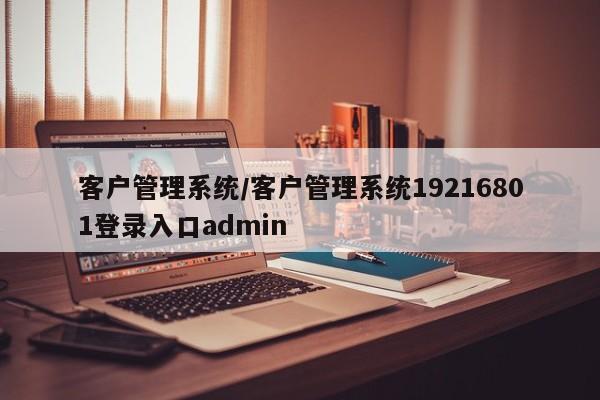 客户管理系统/客户管理系统19216801登录入口admin