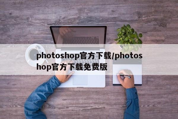 photoshop官方下载/photoshop官方下载免费版