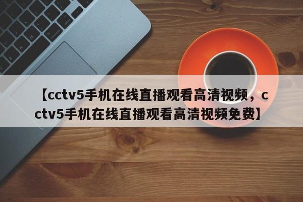 【cctv5手机在线直播观看高清视频,cctv5手机在线直播观看高清视频免费】