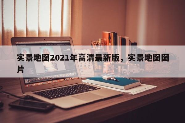 实景地图2021年高清最新版,实景地图图片