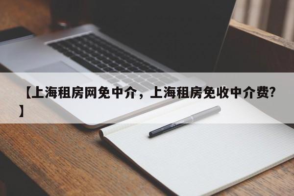 【上海租房网免中介,上海租房免收中介费?】
