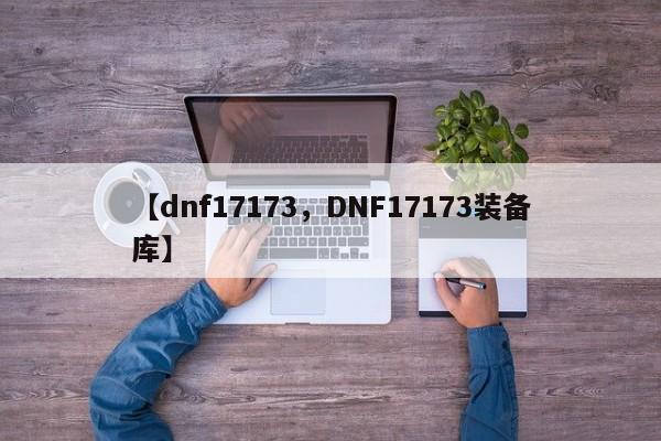 【dnf17173,DNF17173装备库】