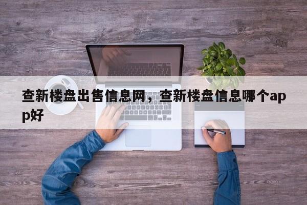 查新楼盘出售信息网,查新楼盘信息哪个app好