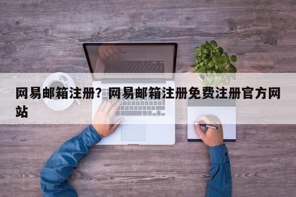 网易邮箱注册?网易邮箱注册免费注册官方网站
