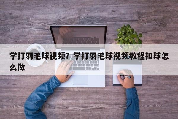 学打羽毛球视频?学打羽毛球视频教程扣球怎么做