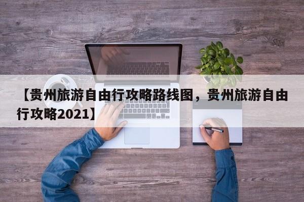 【贵州旅游自由行攻略路线图,贵州旅游自由行攻略2021】