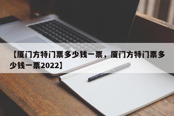 【厦门方特门票多少钱一票,厦门方特门票多少钱一票2022】