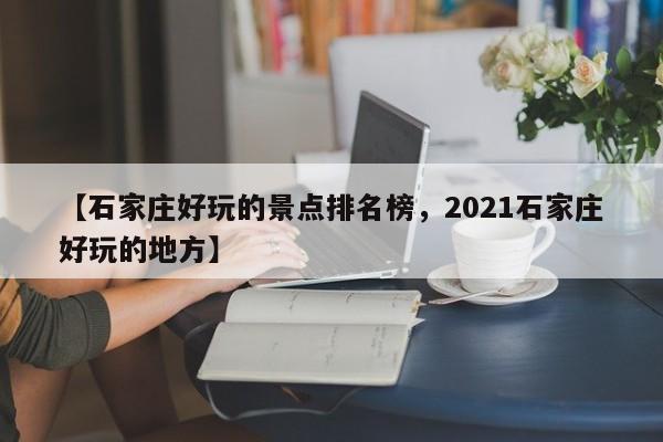 【石家庄好玩的景点排名榜,2021石家庄好玩的地方】