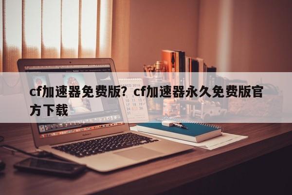 cf加速器免费版?cf加速器永久免费版官方下载