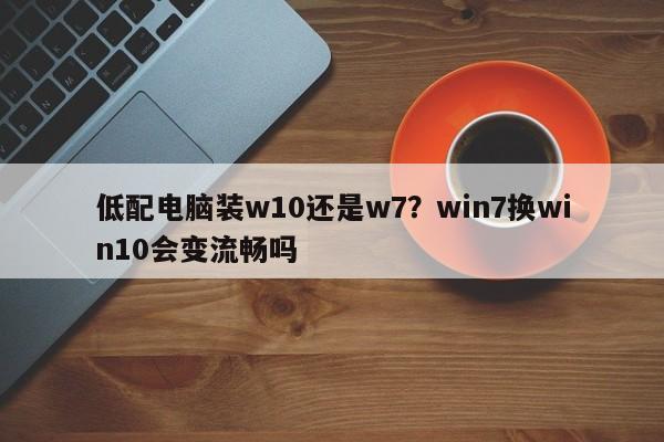 低配电脑装w10还是w7？win7换win10会变流畅吗
