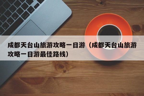 成都天台山旅游攻略一日游(成都天台山旅游攻略一日游最佳路线)