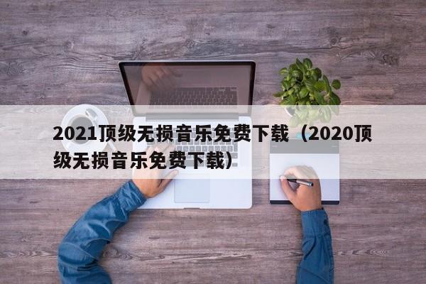 2021顶级无损音乐免费下载(2020顶级无损音乐免费下载)