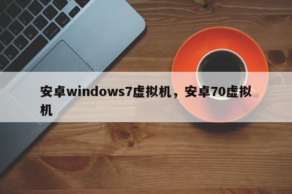 安卓windows7虚拟机，安卓70虚拟机