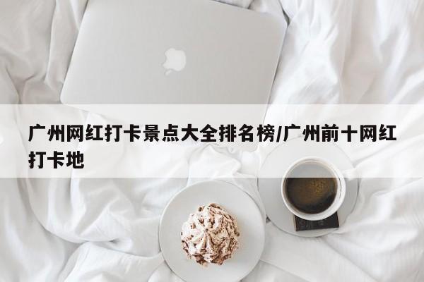 广州网红打卡景点大全排名榜/广州前十网红打卡地