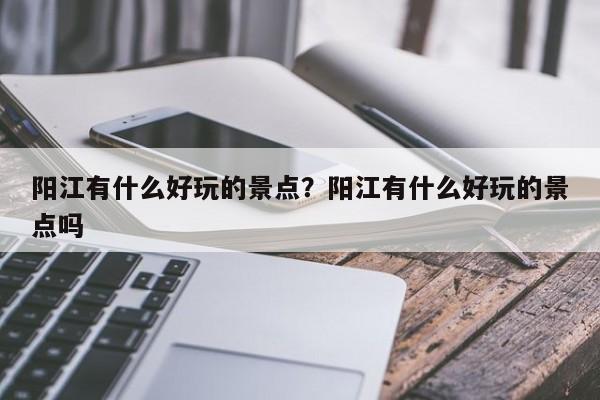 阳江有什么好玩的景点?阳江有什么好玩的景点吗