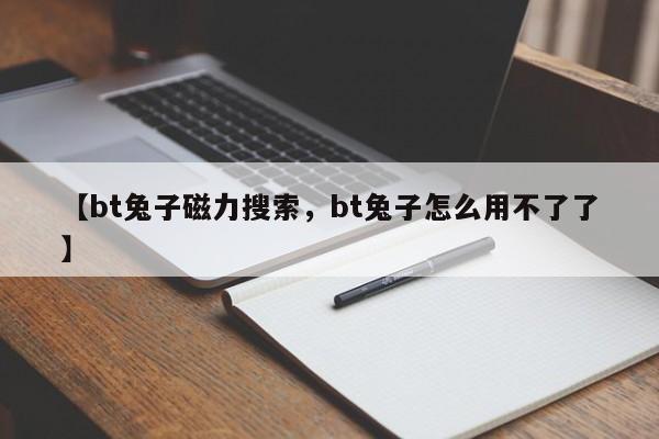 【bt兔子磁力搜索，bt兔子怎么用不了了】