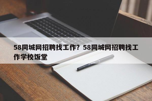 58同城网招聘找工作?58同城网招聘找工作学校饭堂