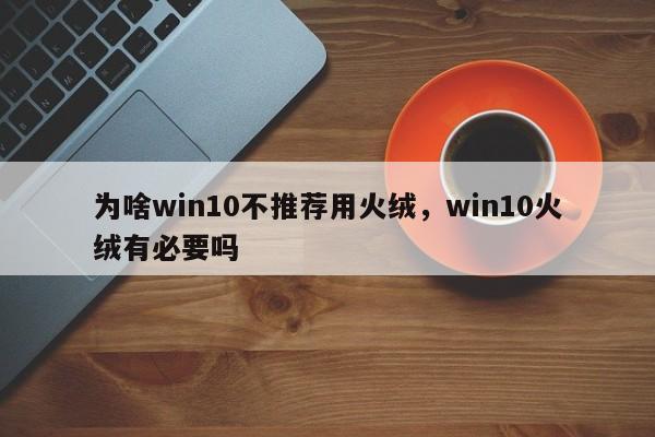 为啥win10不推荐用火绒,win10火绒有必要吗