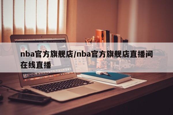 nba官方旗舰店/nba官方旗舰店直播间在线直播