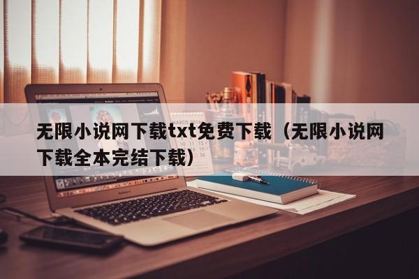 无限小说网下载txt免费下载(无限小说网下载全本完结下载)