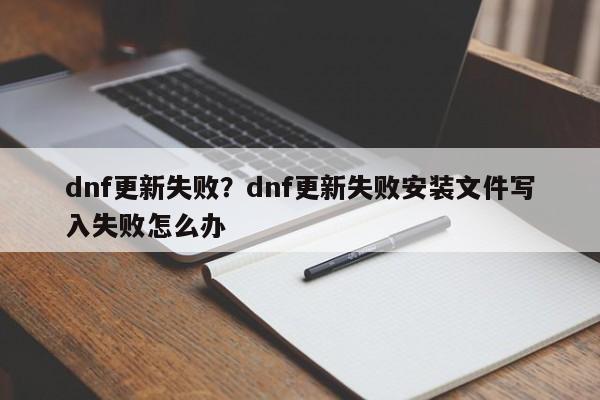 dnf更新失败?dnf更新失败安装文件写入失败怎么办