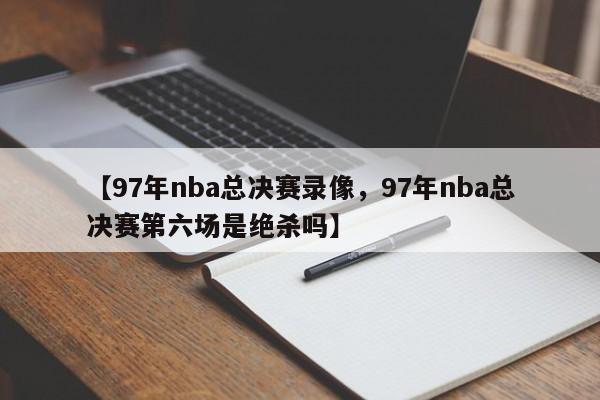 【97年nba总决赛录像,97年nba总决赛第六场是绝杀吗】