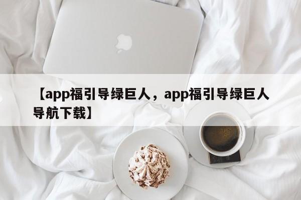 【app福引导绿巨人,app福引导绿巨人导航下载】