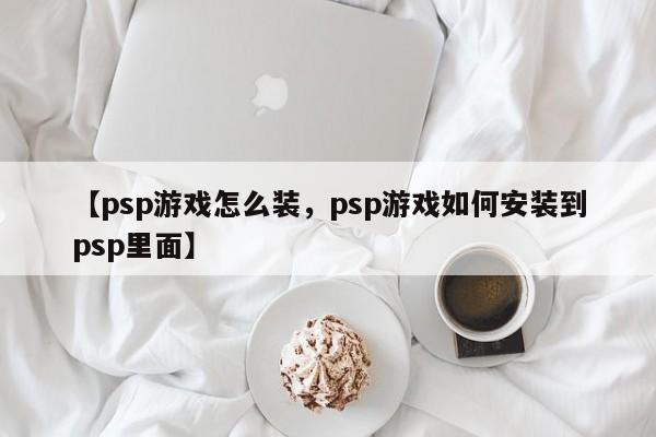 【psp游戏怎么装,psp游戏如何安装到psp里面】