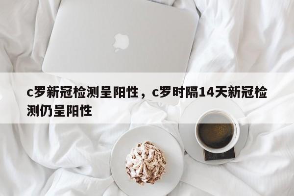 c罗新冠检测呈阳性,c罗时隔14天新冠检测仍呈阳性