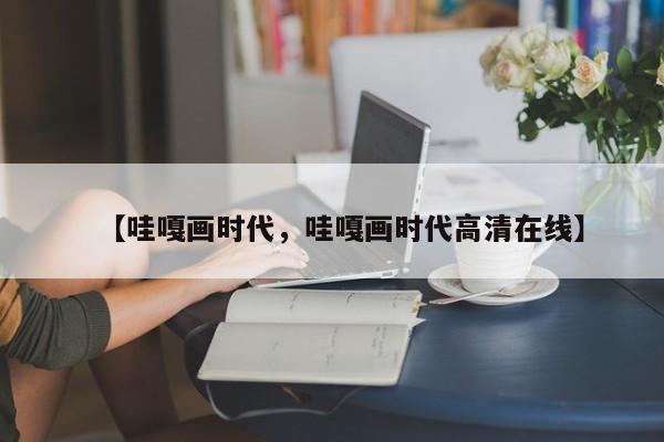【哇嘎画时代,哇嘎画时代高清在线】