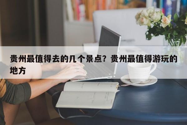 贵州最值得去的几个景点?贵州最值得游玩的地方