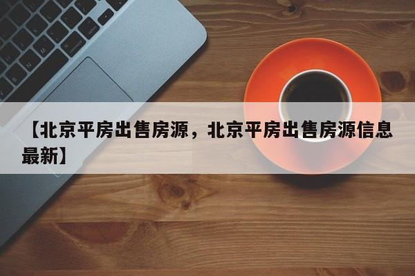 【北京平房出售房源,北京平房出售房源信息最新】