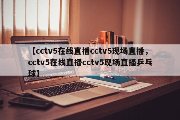 【cctv5在线直播cctv5现场直播,cctv5在线直播cctv5现场直播乒乓球】
