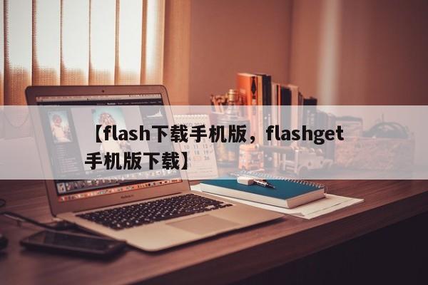 【flash下载手机版,flashget手机版下载】