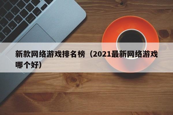 新款网络游戏排名榜(2021最新网络游戏哪个好)