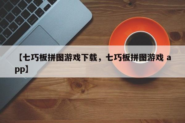 【七巧板拼图游戏下载,七巧板拼图游戏 app】