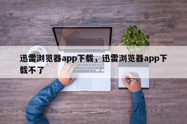 迅雷浏览器app下载,迅雷浏览器app下载不了