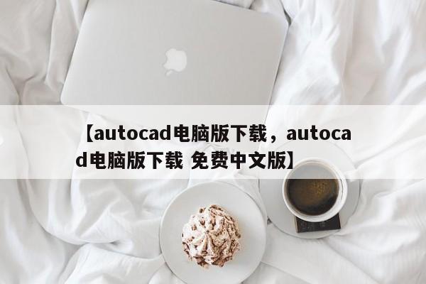 【autocad电脑版下载,autocad电脑版下载 免费中文版】