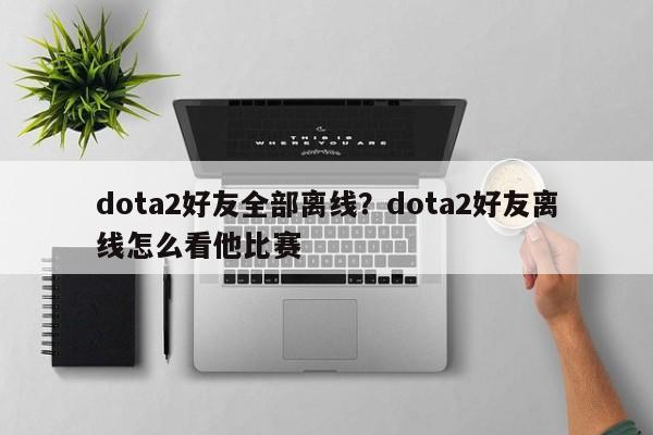 dota2好友全部离线?dota2好友离线怎么看他比赛